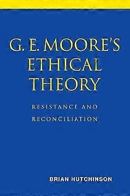 G E Moore's Ethical Theory Resistance and Reconciliation