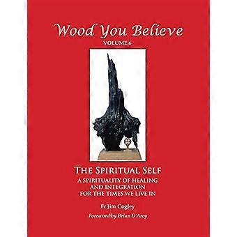 Wood You Believe: Das spirituelle Selbst - eine Spiritualität der Heilung und Integration für die Zeit, in der wir leben