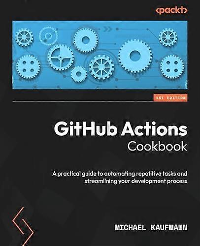 GitHub Actions Cookbook: A practical guide to automating repetitive tasks and streamlining your development process