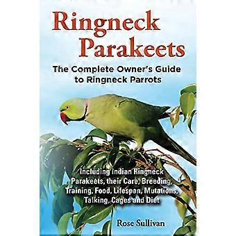 Ringneck Parakeets, The Complete Owner's Guide to Ringneck Parrots, Including Indian Ringneck Parakeets, their Care, Breeding, Training, Food, Lifespa
