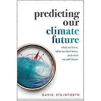 Predicting Our Climate Future What We Know What We Dont Know And What We Cant Know