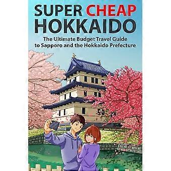 Super Cheap Hokkaido : The - Ultimate Budget Travel - Guide to Sapporo et la - Préfecture d’Hokkaido (Super - Cheap Japan)