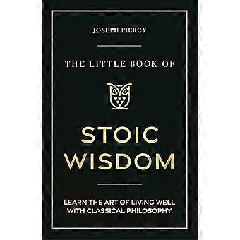 The Little Book Of Stoic Wisdom Learn The Art Of Living Well With Classical Phil - Joseph Piercy
