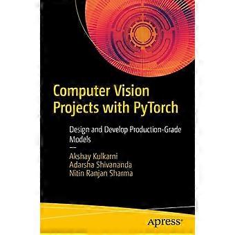 Computer Vision Projects With Pytorch Design And Develop Production-grade Models - Akshay Kulkarni
