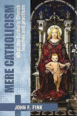 Mere Catholicism What the Catholic Church Teaches and Practices