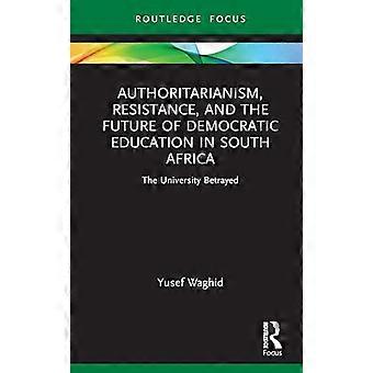 Authoritarianism Resistance and the Future of Democratic Education in South Africa The University Betrayed