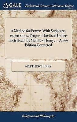 A Method for Prayer With Scripture-expressions Proper to be Used Under Each Head. By Matthew Henry ... A new Edition Corrected