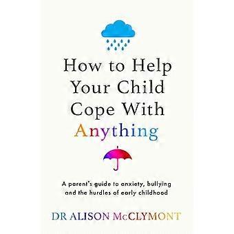 How to Help Your Child Cope With Anything The must have guide to parenting resilient children