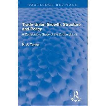 Trade Union Growth Structure And Policy A Comparative Study Of The Cotton Uni - H. A. Turner