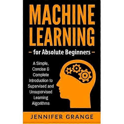 Machine Learning for Absolute Beginners: A Simple, Concise & Complete Introduction to Supervised and Unsupervised Learning Algorithms