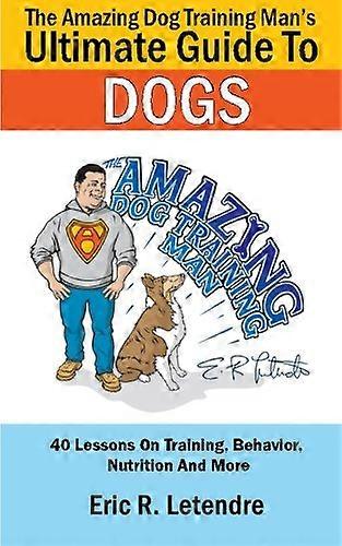 The Amazing Dog Training Man's Ultimate Guide to Dogs: 40 leçons sur l'entraînement, le comportement, la nutrition et plus encore
