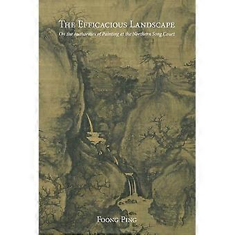 The Efficacious Landscape: On the Authorities of Painting at the Northern Song Court (Harvard East Asian Monographs)