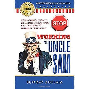 Smetti di lavorare per lo Zio Sam: Se lavori per soldi sei sotto il sistema dello Zio Sam. Devi uscire in fretta. Questo libro ti aiuterà a farlo.