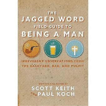 The Jagged Word Field Guide To Being A Man: Irreverent Observations from the Backyard, Bar, and Pulpit