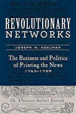 Revolutionary Networks - The Business and Politics of Printing the News 1763-1789