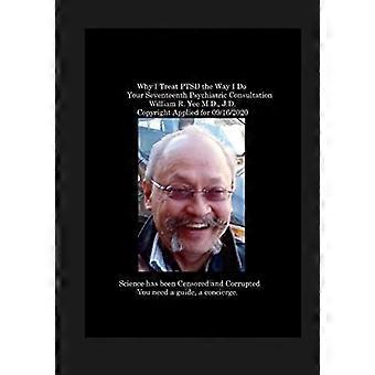 Why I Treat PTSD the Way I Do Your Seventeenth Psychiatric Consultation William R. Yee M. D. , J. D. Copyright Applied For 09/16/2020