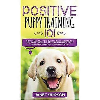 Positieve puppytraining 101: De ultieme praktische gids voor het opvoeden van een geweldige en gelukkige hond zonder stress of schade toe te brengen aan je hond met behulp van moderne trainingstechnieken.