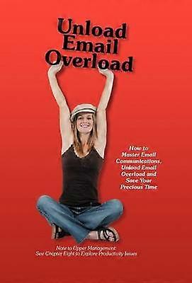 Unload Email Overload How to Master Email Communications Unload Email Overload and Save Your Precious Time