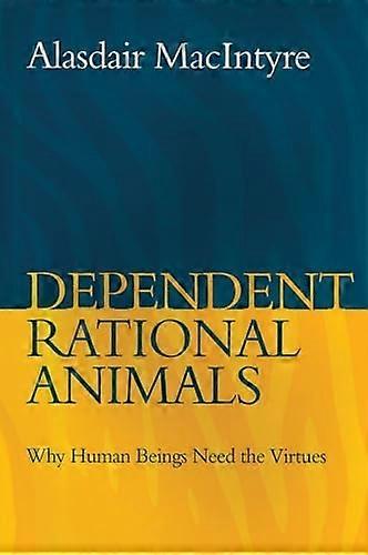 Dependent Rational Animals: Why Human Beings Need the Virtues