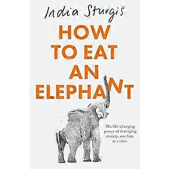How to Eat an Elephant The life changing power of managing anxiety one bite at a time