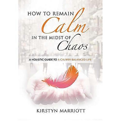 How to Remain Calm In the Midst of Chaos: A Holistic Guide to a Calmer Balanced Life