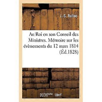 Au Roi En Son Conseil Des Ministres. Mmoire Sur Les Vnemens Du 12 Mars 1814 E - J.-S. Rollac - Paperback - English Book - History