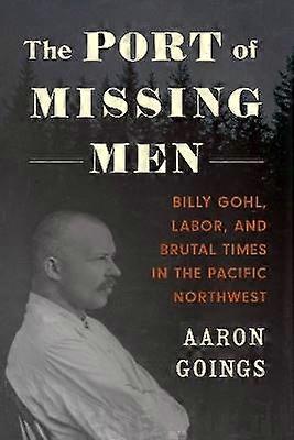 The Port of Missing Men - Billy Gohl Labor and Brutal Times in the Pacific Northwest
