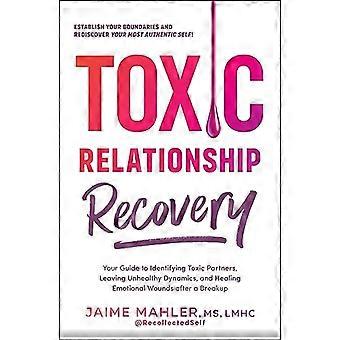 Toxic Relationship Recovery Your Guide to Identifying Toxic Partners Leaving Unhealthy Dynamics and Healing Emotional Wounds after a Breakup