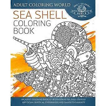 Sea Shell Coloring Book: An Adult Coloring Book of 40 Zentangle Sea Shell Designs for Ocean, Nautical, Underwater and Seaside Enthusiasts (Ocean Color