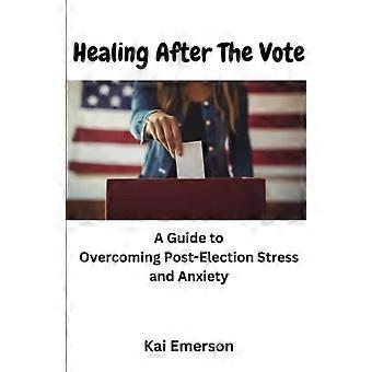 Healing After the Vote A Guide to Overcoming Post-Election Stress and Anxiety