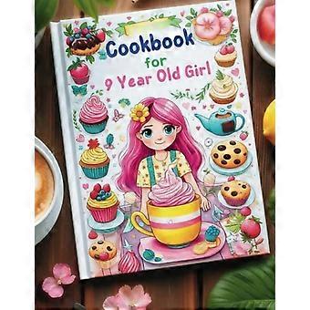 Cookbook for 9 Year Old Girl Step-by-Step Guides for Breakfasts, Snacks, Lunches, Dinners, and Baking Adventures