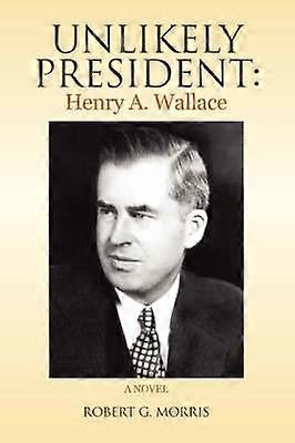 Unlikely President Henry A Wallace A NOVEL