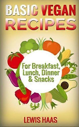Basic Vegan Recipes: For Breakfast, Lunch, Dinner & Snacks