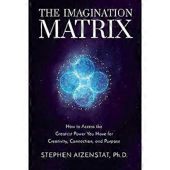 The Imagination Matrix How to Access the Greatest Power You Have for Creativity Connection and Purpose