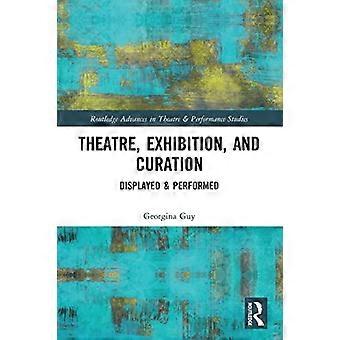 Theater, Ausstellung und Kuration: Gezeigt und aufgeführt (Routledge Advances in Theatre & Performance Studies)