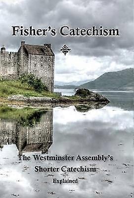Fisher's Catechism The Westminster Assembly's Shorter Catechism Explained