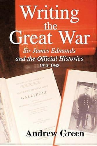 Writing the Great War: Sir James Edmonds and the Official Histories 1915 1948
