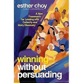 Winning Without Persuading A New Framework for Leading with Curiosity and Story Discovery