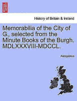 Memorabilia of the City of G selected from the Minute Books of the Burgh MDLXXXVIIIMDCCL
