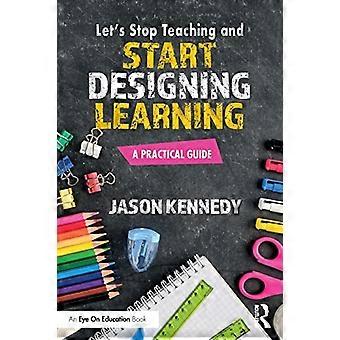 Let's Stop Teaching and Start Designing Learning: A Practical Guide