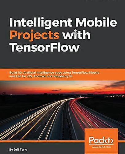 Intelligent Mobile Projects with TensorFlow: Build 10+ Artificial Intelligence apps using TensorFlow Mobile and Lite for iOS, Android, and Raspberry P