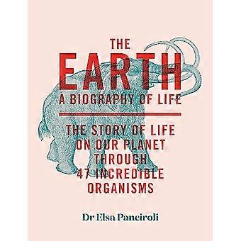 The Earth A Biography of Life The Story of Life On Our Planet through 47 Incredible Organisms