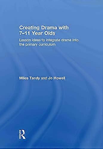 Creating Drama with 7 11 Year Olds: Lesson Ideas to Integrate Drama into the Primary Curriculum