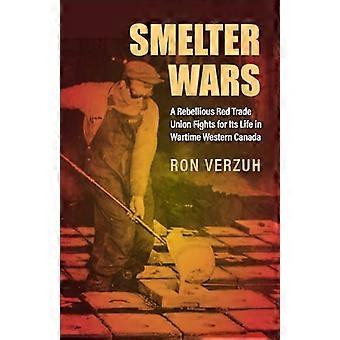 Smelter Wars A Rebellious Red Trade Union Fights for Its Life in Wartime Western Canada