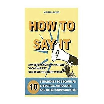 Hur man säger det: 10 strategier för att bli en effektiv, artikulerad och tydlig kommunikatör: vokal variation, icke-verbal kommunikation, kraftfulla ord