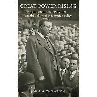 Great Power Rising Theodore Roosevelt and the Politics of U.S. Foreign Policy