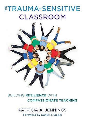The Trauma Sensitive Classroom: Building Resilience with Compassionate Teaching