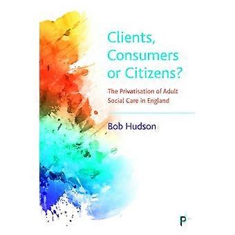 Clients Consumers or Citizens? The Privatisation of Adult Social Care in England