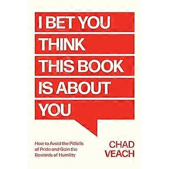 I Bet You Think This Book Is About You How to Avoid the Pitfalls of Pride and Gain the Rewards of Humility