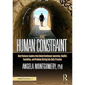 The Human Constraint: How Business Leaders Can Embed Continuous Innovation, Conflict Resolution, and Problem Solving Into Daily Practice